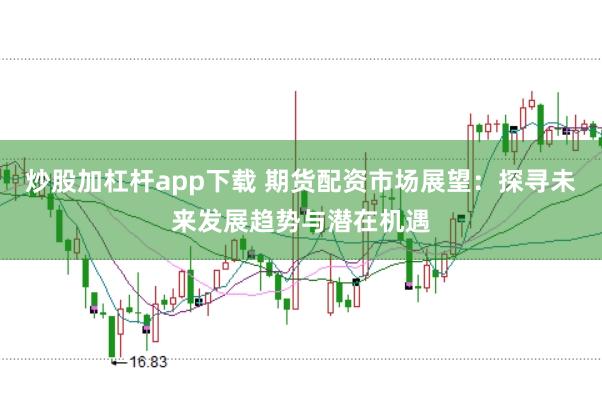 炒股加杠杆app下载 期货配资市场展望：探寻未来发展趋势与潜在机遇