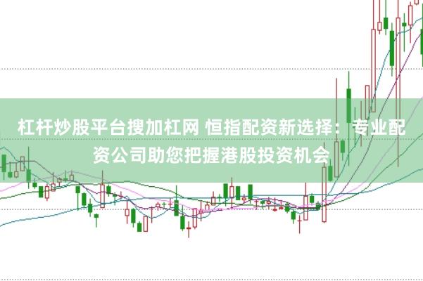 杠杆炒股平台搜加杠网 恒指配资新选择：专业配资公司助您把握港股投资机会