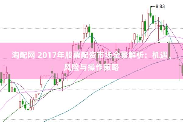 淘配网 2017年股票配资市场全景解析：机遇、风险与操作策略