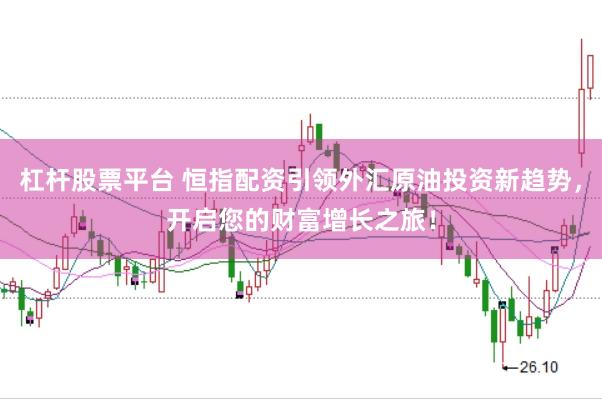 杠杆股票平台 恒指配资引领外汇原油投资新趋势，开启您的财富增长之旅！