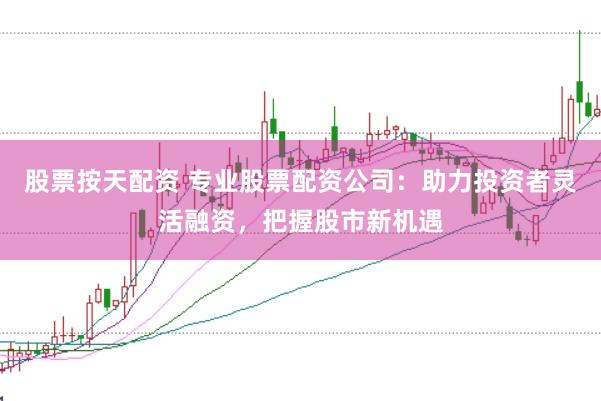 股票按天配资 专业股票配资公司：助力投资者灵活融资，把握股市新机遇