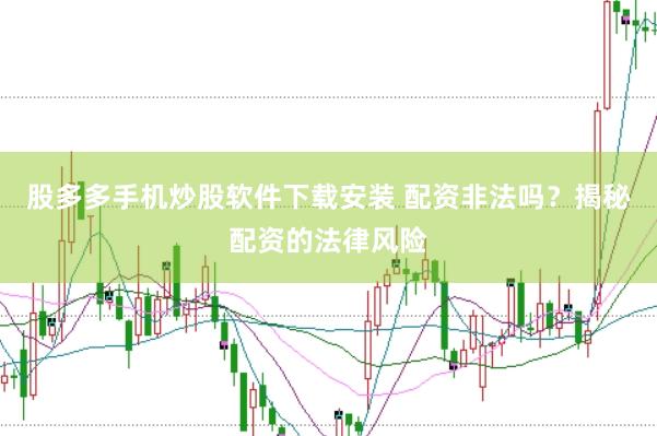 股多多手机炒股软件下载安装 配资非法吗？揭秘配资的法律风险