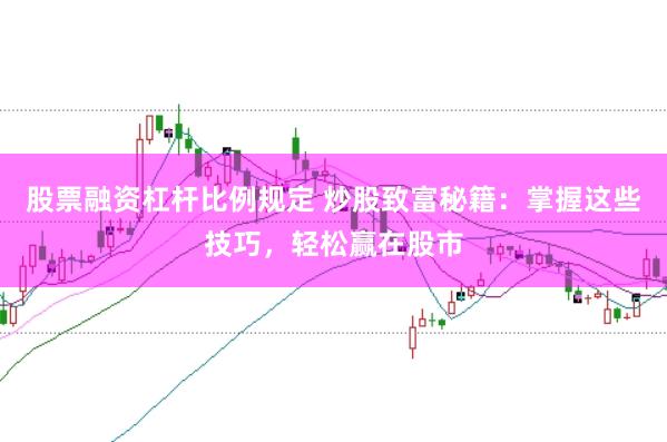 股票融资杠杆比例规定 炒股致富秘籍：掌握这些技巧，轻松赢在股市
