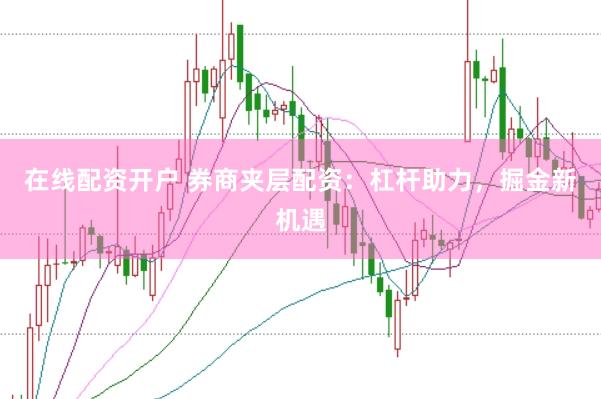 在线配资开户 券商夹层配资：杠杆助力，掘金新机遇