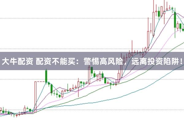 大牛配资 配资不能买：警惕高风险，远离投资陷阱！