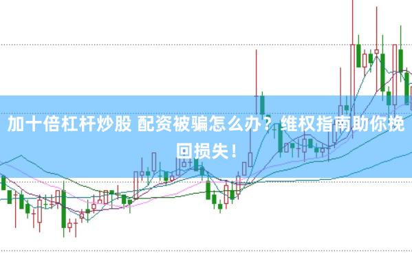 加十倍杠杆炒股 配资被骗怎么办？维权指南助你挽回损失！