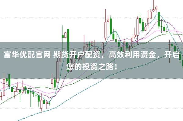 富华优配官网 期货开户配资，高效利用资金，开启您的投资之路！
