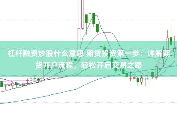 杠杆融资炒股什么意思 期货投资第一步：详解期货开户流程，轻松开启交易之路