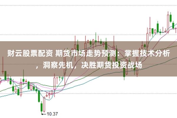 财云股票配资 期货市场走势预测：掌握技术分析，洞察先机，决胜期货投资战场