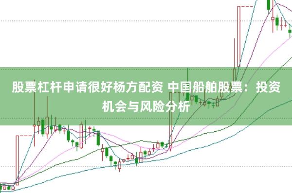 股票杠杆申请很好杨方配资 中国船舶股票：投资机会与风险分析