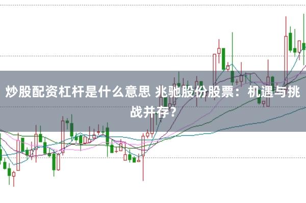 炒股配资杠杆是什么意思 兆驰股份股票：机遇与挑战并存？