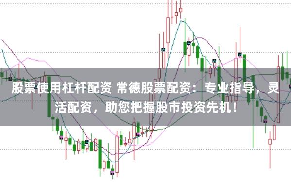股票使用杠杆配资 常德股票配资：专业指导，灵活配资，助您把握股市投资先机！