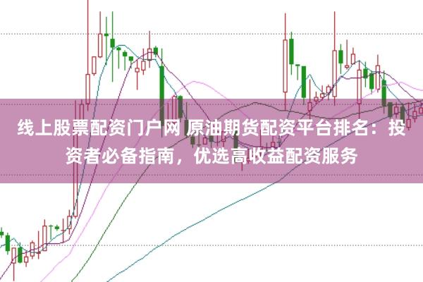 线上股票配资门户网 原油期货配资平台排名：投资者必备指南，优选高收益配资服务