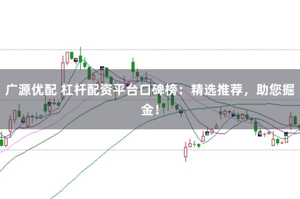 广源优配 杠杆配资平台口碑榜：精选推荐，助您掘金！