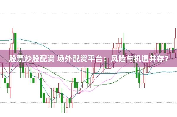 股票炒股配资 场外配资平台：风险与机遇并存？