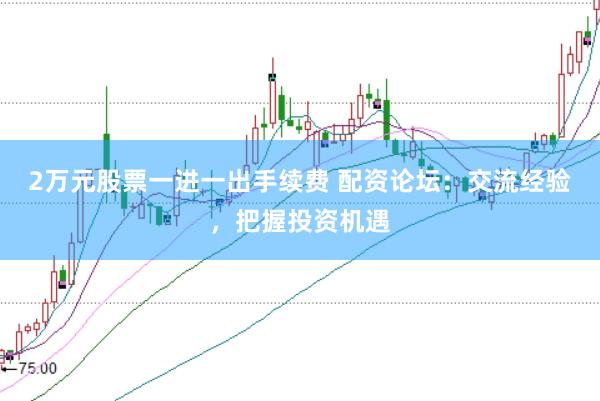2万元股票一进一出手续费 配资论坛：交流经验，把握投资机遇