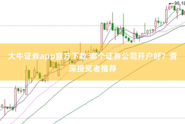 大牛证券app官方下载 哪个证券公司开户好？资深投资者推荐