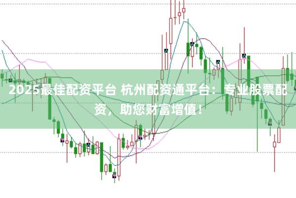 2025最佳配资平台 杭州配资通平台：专业股票配资，助您财富增值！