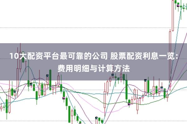10大配资平台最可靠的公司 股票配资利息一览：费用明细与计算方法