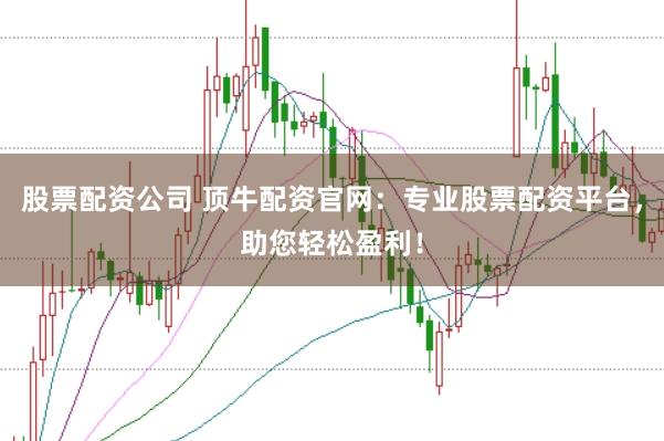 股票配资公司 顶牛配资官网：专业股票配资平台，助您轻松盈利！