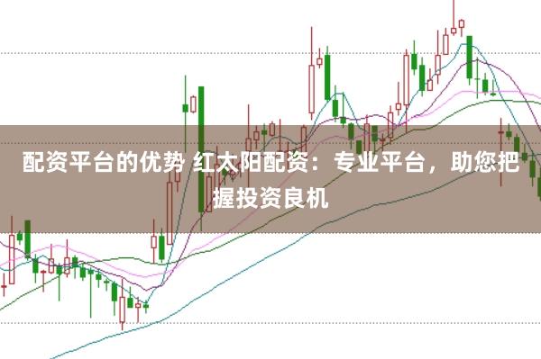 配资平台的优势 红太阳配资：专业平台，助您把握投资良机