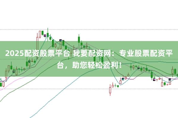 2025配资股票平台 我要配资网：专业股票配资平台，助您轻松盈利！