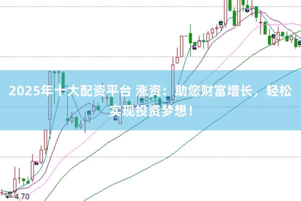 2025年十大配资平台 涨资：助您财富增长，轻松实现投资梦想！