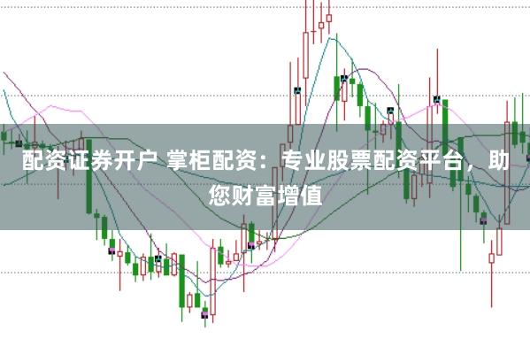 配资证券开户 掌柜配资：专业股票配资平台，助您财富增值