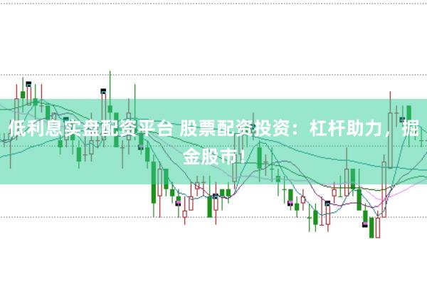 低利息实盘配资平台 股票配资投资：杠杆助力，掘金股市！