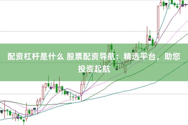 配资杠杆是什么 股票配资导航：精选平台，助您投资起航