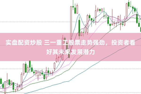 实盘配资炒股 三一重工股票走势强劲，投资者看好其未来发展潜力
