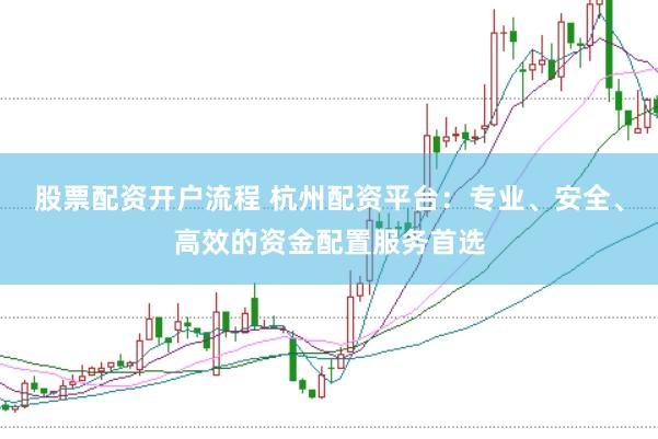 股票配资开户流程 杭州配资平台：专业、安全、高效的资金配置服务首选