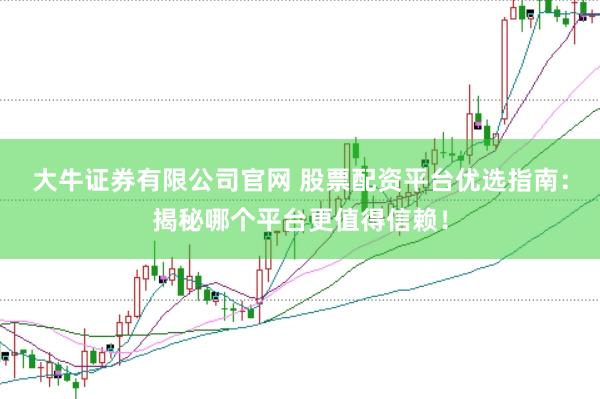 大牛证券有限公司官网 股票配资平台优选指南：揭秘哪个平台更值得信赖！
