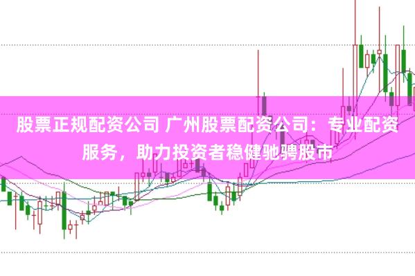 股票正规配资公司 广州股票配资公司：专业配资服务，助力投资者稳健驰骋股市