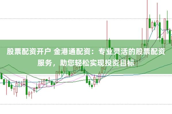 股票配资开户 金港通配资：专业灵活的股票配资服务，助您轻松实现投资目标