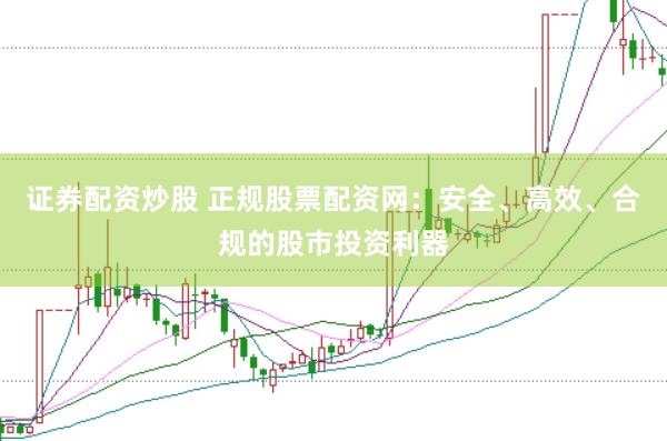 证券配资炒股 正规股票配资网：安全、高效、合规的股市投资利器