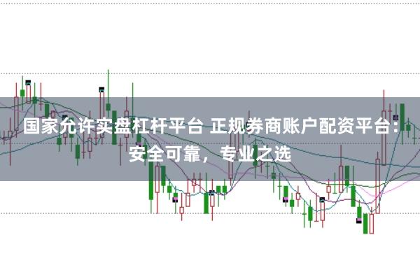 国家允许实盘杠杆平台 正规券商账户配资平台：安全可靠，专业之选
