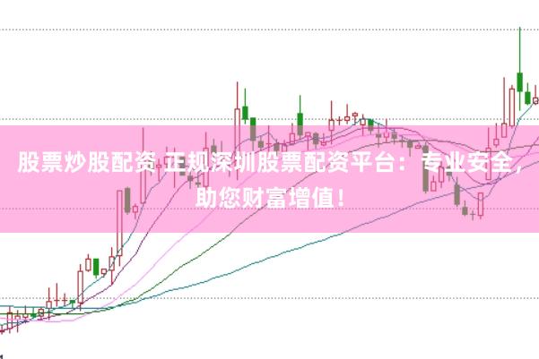 股票炒股配资 正规深圳股票配资平台：专业安全，助您财富增值！