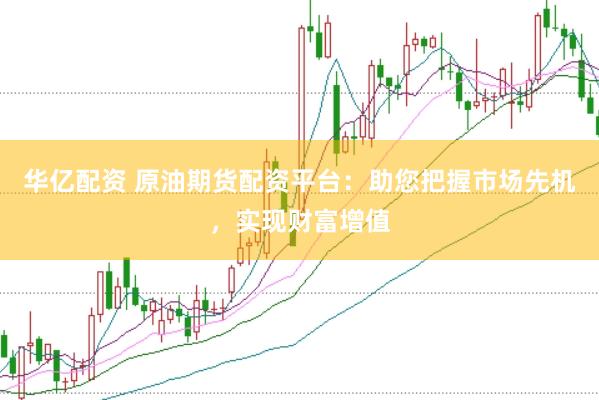 华亿配资 原油期货配资平台：助您把握市场先机，实现财富增值