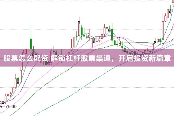 股票怎么配资 解锁杠杆股票渠道，开启投资新篇章