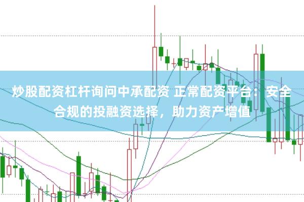 炒股配资杠杆询问中承配资 正常配资平台：安全合规的投融资选择，助力资产增值