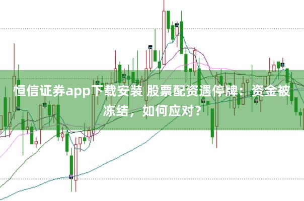 恒信证券app下载安装 股票配资遇停牌：资金被冻结，如何应对？