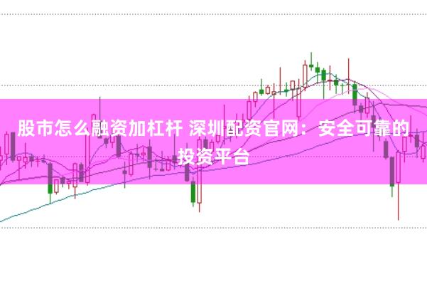 股市怎么融资加杠杆 深圳配资官网：安全可靠的投资平台