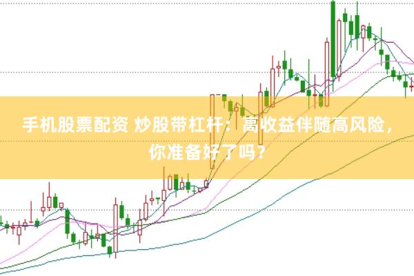 手机股票配资 炒股带杠杆：高收益伴随高风险，你准备好了吗？