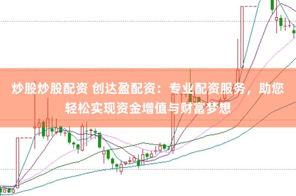 炒股炒股配资 创达盈配资：专业配资服务，助您轻松实现资金增值与财富梦想