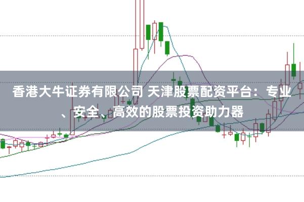 香港大牛证券有限公司 天津股票配资平台：专业、安全、高效的股票投资助力器