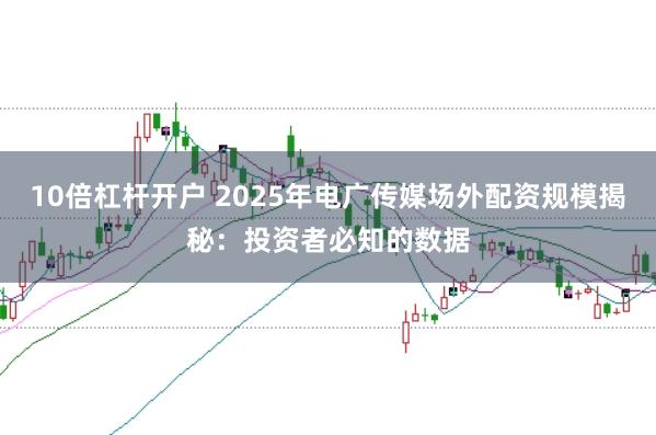 10倍杠杆开户 2025年电广传媒场外配资规模揭秘：投资者必知的数据