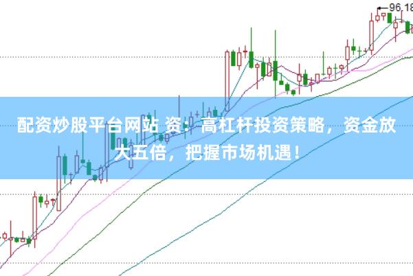 配资炒股平台网站 资：高杠杆投资策略，资金放大五倍，把握市场机遇！