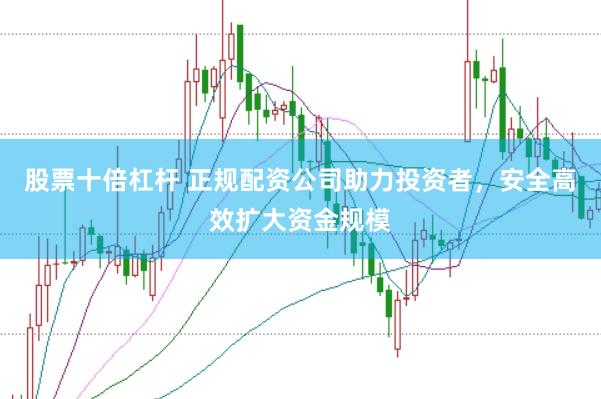 股票十倍杠杆 正规配资公司助力投资者，安全高效扩大资金规模