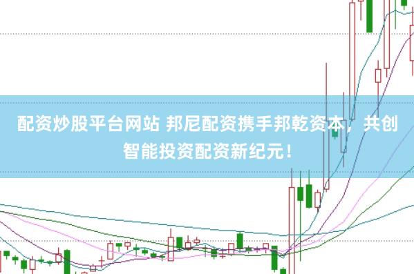 配资炒股平台网站 邦尼配资携手邦乾资本，共创智能投资配资新纪元！
